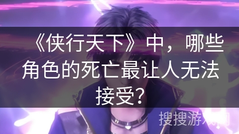 《侠行天下》中，哪些角色的死亡最让人无法接受？