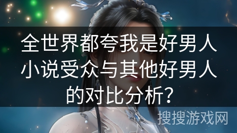 全世界都夸我是好男人小说受众与其他好男人的对比分析？