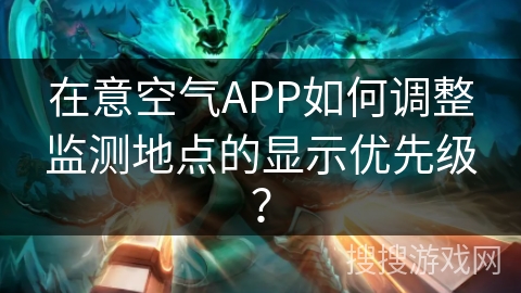 在意空气APP如何调整监测地点的显示优先级？