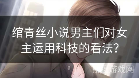绾青丝小说男主们对女主运用科技的看法？