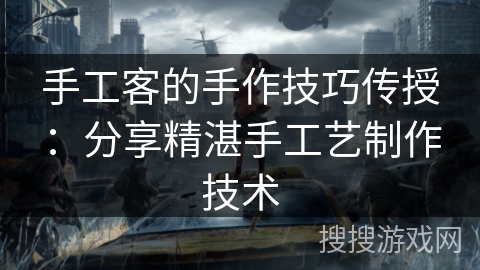 手工客的手作技巧传授：分享精湛手工艺制作技术