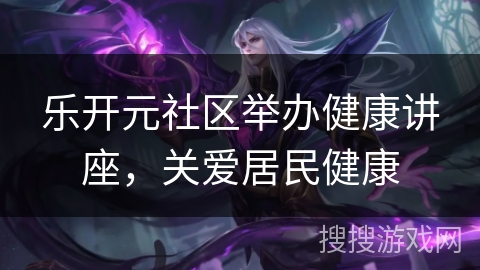 乐开元社区举办健康讲座，关爱居民健康