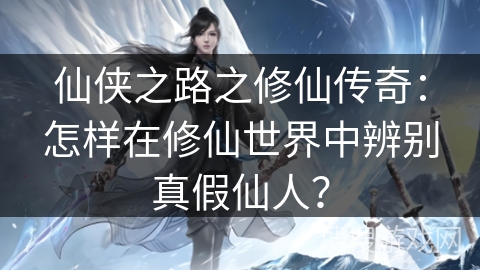 仙侠之路之修仙传奇：怎样在修仙世界中辨别真假仙人？