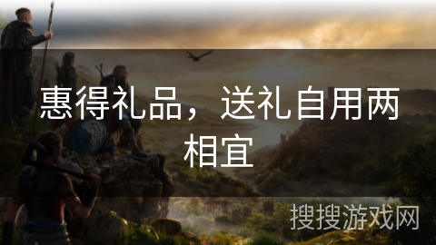惠得礼品，送礼自用两相宜