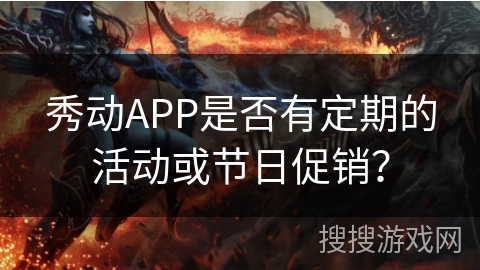 秀动APP是否有定期的活动或节日促销？