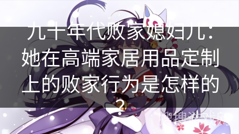 九十年代败家媳妇儿：她在高端家居用品定制上的败家行为是怎样的？