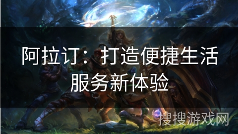 阿拉订：打造便捷生活服务新体验