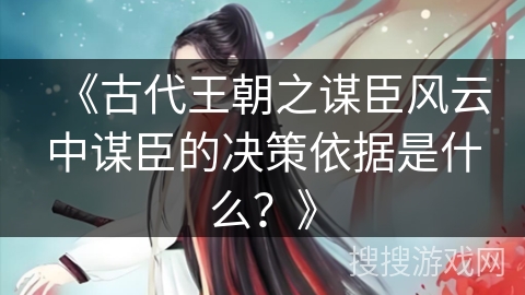 《古代王朝之谋臣风云中谋臣的决策依据是什么？》