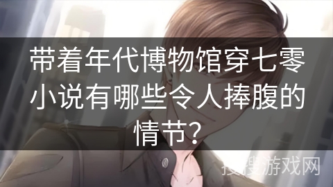 带着年代博物馆穿七零小说有哪些令人捧腹的情节？