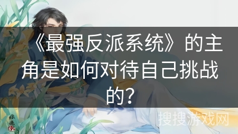 《最强反派系统》的主角是如何对待自己挑战的？