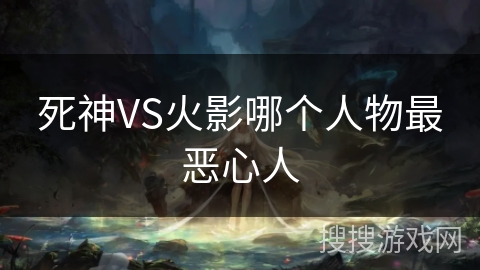 死神VS火影哪个人物最恶心人