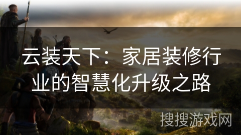 云装天下：家居装修行业的智慧化升级之路