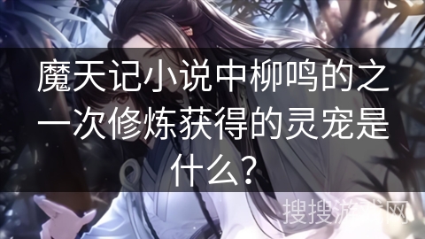 魔天记小说中柳鸣的之一次修炼获得的灵宠是什么？