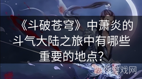 《斗破苍穹》中萧炎的斗气大陆之旅中有哪些重要的地点？