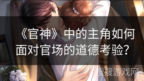《官神》中的主角如何面对官场的道德考验？