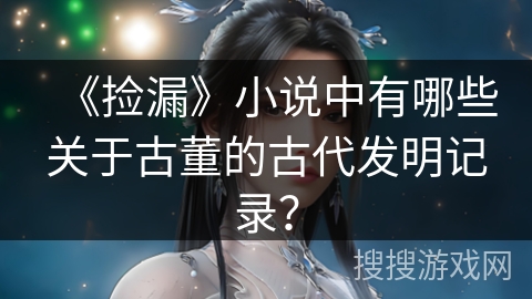 《捡漏》小说中有哪些关于古董的古代发明记录？