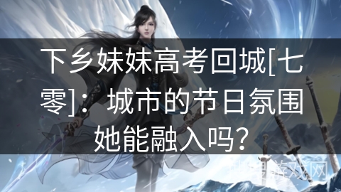 下乡妹妹高考回城[七零]：城市的节日氛围她能融入吗？