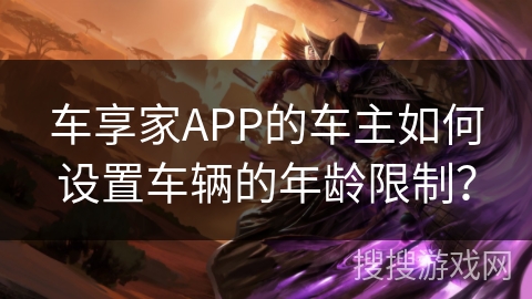 车享家APP的车主如何设置车辆的年龄限制？