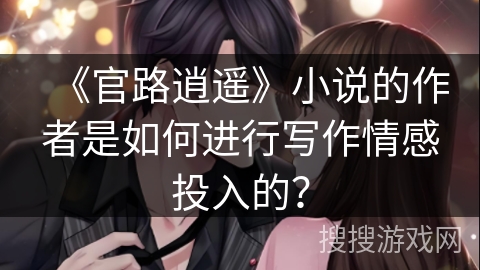 《官路逍遥》小说的作者是如何进行写作情感投入的？