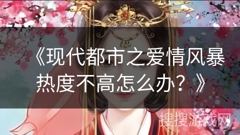 《现代都市之爱情风暴热度不高怎么办？》