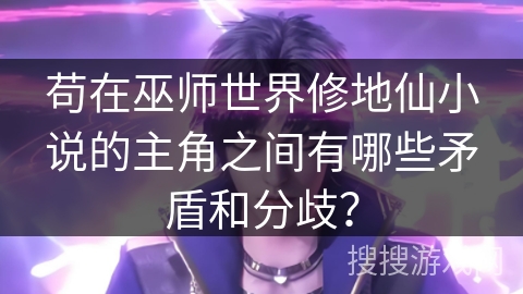 苟在巫师世界修地仙小说的主角之间有哪些矛盾和分歧？
