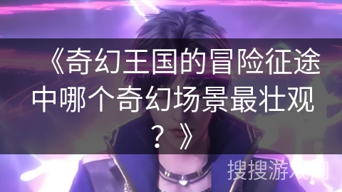 《奇幻王国的冒险征途中哪个奇幻场景最壮观？》