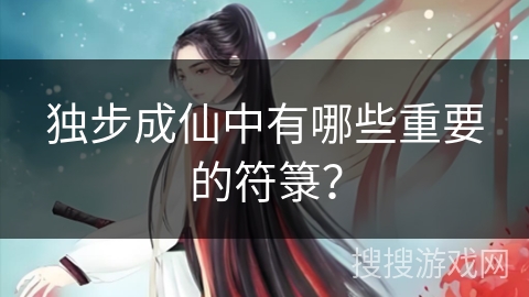 独步成仙中有哪些重要的符箓？