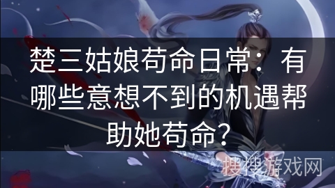 楚三姑娘苟命日常：有哪些意想不到的机遇帮助她苟命？