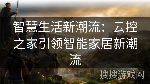 智慧生活新潮流：云控之家引领智能家居新潮流