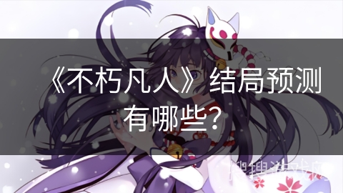 《不朽凡人》结局预测有哪些？