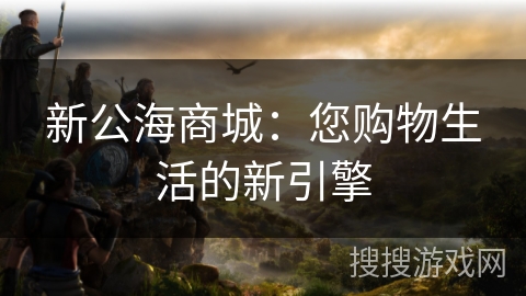 新公海商城：您购物生活的新引擎