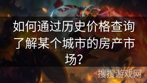 如何通过历史价格查询了解某个城市的房产市场？