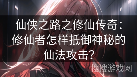 仙侠之路之修仙传奇：修仙者怎样抵御神秘的仙法攻击？