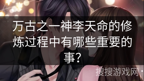 万古之一神李天命的修炼过程中有哪些重要的事？