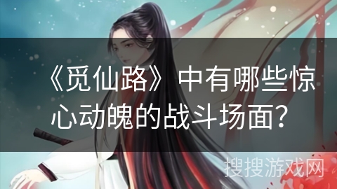 《觅仙路》中有哪些惊心动魄的战斗场面？