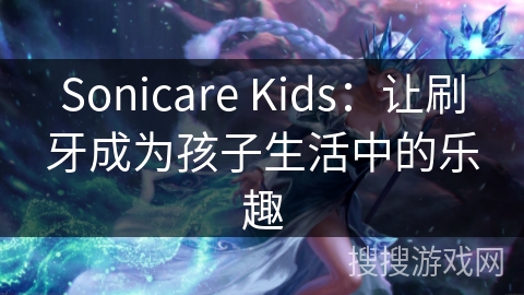 Sonicare Kids：让刷牙成为孩子生活中的乐趣