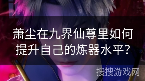 萧尘在九界仙尊里如何提升自己的炼器水平？