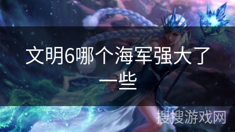 文明6哪个海军强大了一些