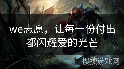 we志愿，让每一份付出都闪耀爱的光芒