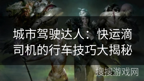 城市驾驶达人：快运滴司机的行车技巧大揭秘