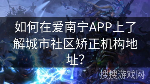 如何在爱南宁APP上了解城市社区矫正机构地址？