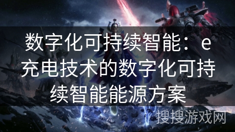 数字化可持续智能：e充电技术的数字化可持续智能能源方案