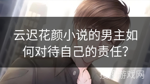 云迟花颜小说的男主如何对待自己的责任？