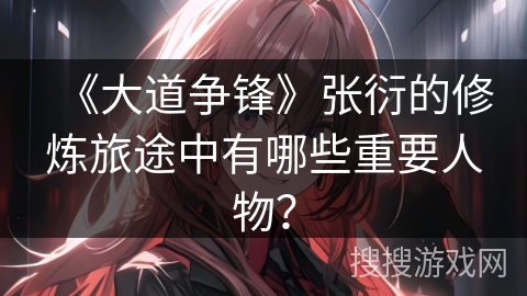 《大道争锋》张衍的修炼旅途中有哪些重要人物？