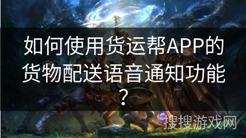 如何使用货运帮APP的货物配送语音通知功能？