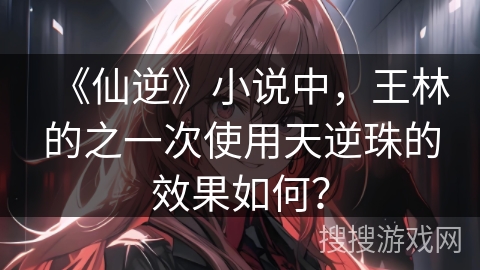 《仙逆》小说中，王林的之一次使用天逆珠的效果如何？