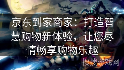 京东到家商家：打造智慧购物新体验，让您尽情畅享购物乐趣