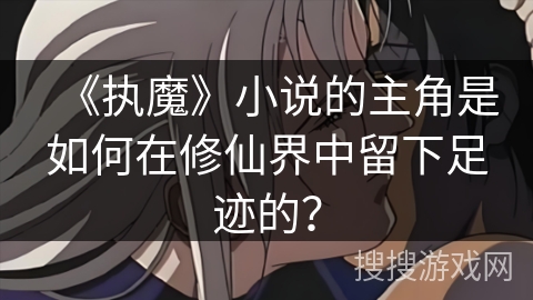 《执魔》小说的主角是如何在修仙界中留下足迹的？