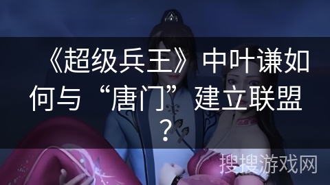 《超级兵王》中叶谦如何与“唐门”建立联盟？