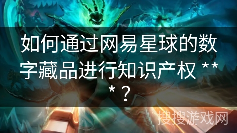 如何通过网易星球的数字藏品进行知识产权 *** ？